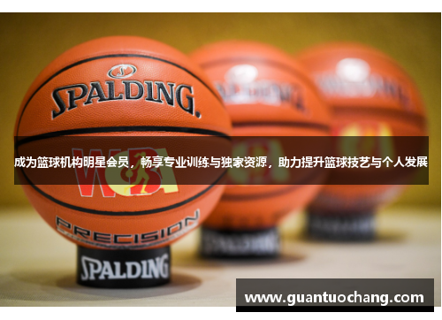 成为篮球机构明星会员，畅享专业训练与独家资源，助力提升篮球技艺与个人发展