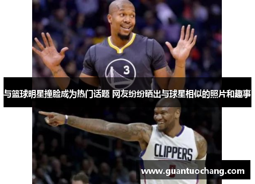 与篮球明星撞脸成为热门话题 网友纷纷晒出与球星相似的照片和趣事