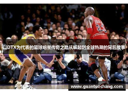 以DTX为代表的篮球明星传奇之路从崛起到全球热潮的背后故事
