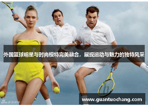 外国篮球明星与时尚模特完美融合，展现运动与魅力的独特风采