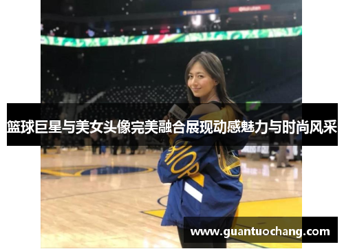 篮球巨星与美女头像完美融合展现动感魅力与时尚风采
