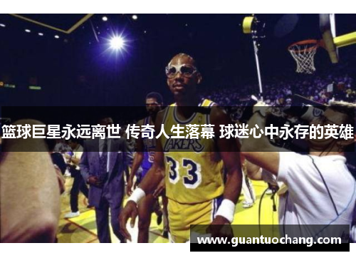 篮球巨星永远离世 传奇人生落幕 球迷心中永存的英雄
