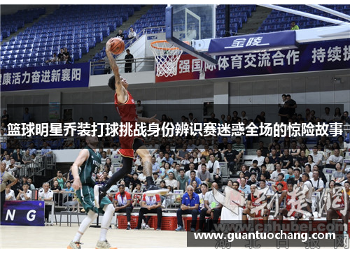 篮球明星乔装打球挑战身份辨识赛迷惑全场的惊险故事