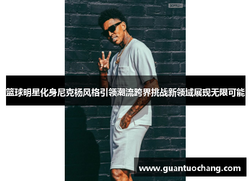 篮球明星化身尼克杨风格引领潮流跨界挑战新领域展现无限可能