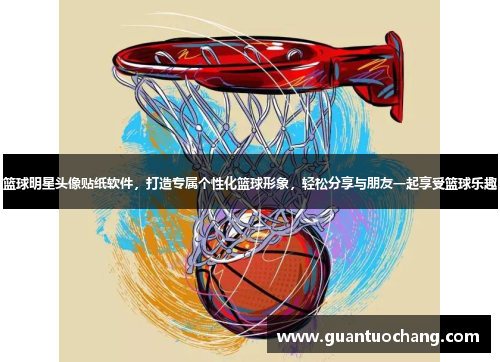 篮球明星头像贴纸软件，打造专属个性化篮球形象，轻松分享与朋友一起享受篮球乐趣