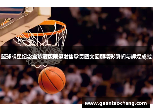 篮球明星纪念盒珍藏版限量发售珍贵图文回顾精彩瞬间与辉煌成就