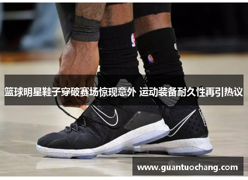 篮球明星鞋子穿破赛场惊现意外 运动装备耐久性再引热议