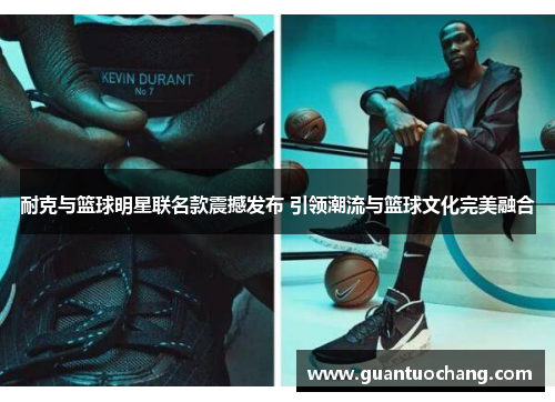 耐克与篮球明星联名款震撼发布 引领潮流与篮球文化完美融合