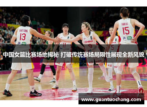 中国女篮比赛场地揭秘 打破传统赛场局限性展现全新风貌
