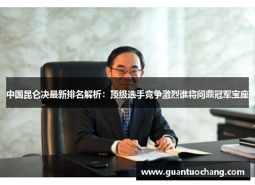 中国昆仑决最新排名解析：顶级选手竞争激烈谁将问鼎冠军宝座