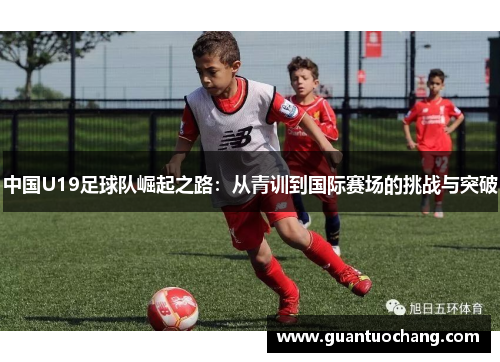 中国U19足球队崛起之路：从青训到国际赛场的挑战与突破