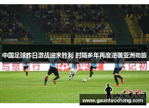 中国足球昨日激战迎来胜利 时隔多年再度逆袭亚洲劲旅
