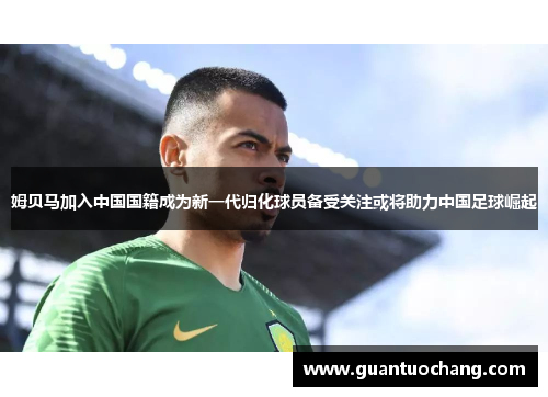姆贝马加入中国国籍成为新一代归化球员备受关注或将助力中国足球崛起